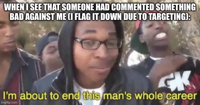 Literally every account owner on Imgflip when they see someone targeting them: | WHEN I SEE THAT SOMEONE HAD COMMENTED SOMETHING BAD AGAINST ME (I FLAG IT DOWN DUE TO TARGETING): | image tagged in i m about to end this man s whole career | made w/ Imgflip meme maker
