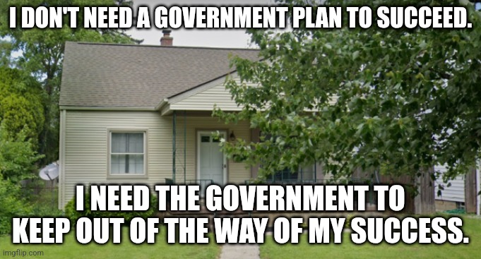 Middle Class Home | I DON'T NEED A GOVERNMENT PLAN TO SUCCEED. I NEED THE GOVERNMENT TO KEEP OUT OF THE WAY OF MY SUCCESS. | image tagged in middle class home | made w/ Imgflip meme maker