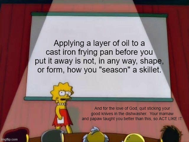I SAID WHAT I SAID | Applying a layer of oil to a cast iron frying pan before you put it away is not, in any way, shape, or form, how you "season" a skillet. And for the love of God, quit sticking your good knives in the dishwasher.  Your mamaw and papaw taught you better than this, so ACT LIKE IT. | image tagged in lisa simpson's presentation,southern,grandma,grandpa,disappointment | made w/ Imgflip meme maker