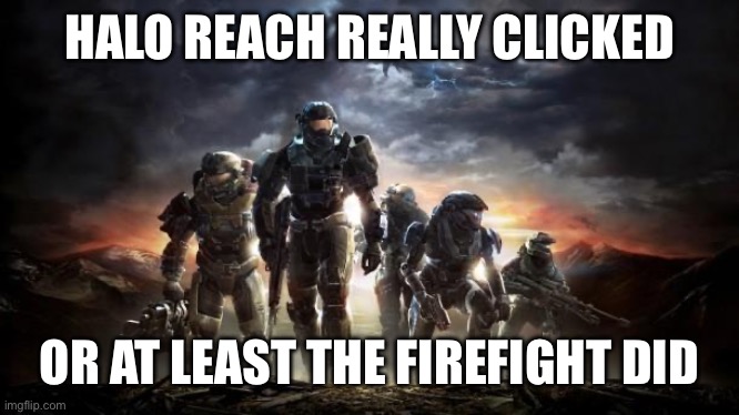 Halo Reach | HALO REACH REALLY CLICKED; OR AT LEAST THE FIREFIGHT DID | image tagged in halo reach | made w/ Imgflip meme maker