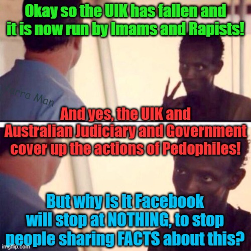 Everyone, EVERYONE, KNOWS, the UIK and Australia support Filth, but why does Facebook so it also? | Okay so the UIK has fallen and it is now run by Imams and Rapists! Yarra Man; And yes, the UIK and Australian Judiciary and Government cover up the actions of Pedophiles! But why is it Facebook will stop at NOTHING, to stop people sharing FACTS about this? | image tagged in the judiciary,uniting church,catholic church,far left,progressives,united kinfdom | made w/ Imgflip meme maker