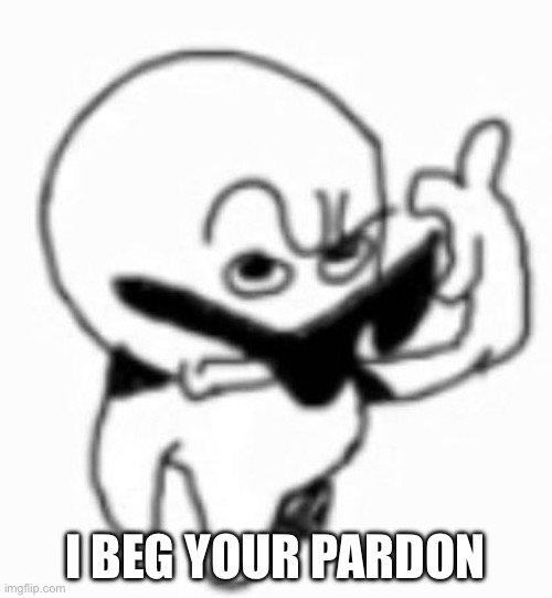 i beg thine pardon | I BEG YOUR PARDON | image tagged in i beg thine pardon | made w/ Imgflip meme maker