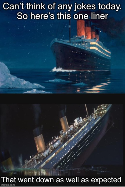 One liner | Can’t think of any jokes today.
So here’s this one liner; That went down as well as expected | image tagged in titanic,titanic sinking,subtle pickup liner,sinking | made w/ Imgflip meme maker