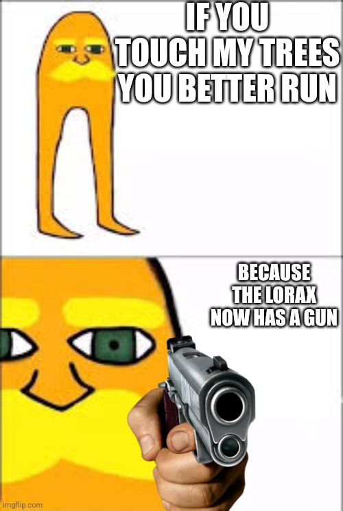 lorax format | IF YOU TOUCH MY TREES YOU BETTER RUN; BECAUSE THE LORAX NOW HAS A GUN | image tagged in lorax format | made w/ Imgflip meme maker