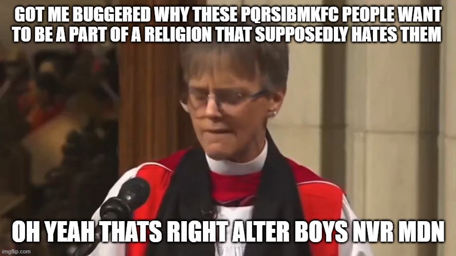 GOT ME BUGGERED WHY THESE PQRSIBMKFC PEOPLE WANT TO BE A PART OF A RELIGION THAT SUPPOSEDLY HATES THEM; OH YEAH THATS RIGHT ALTER BOYS NVR MDN | made w/ Imgflip meme maker