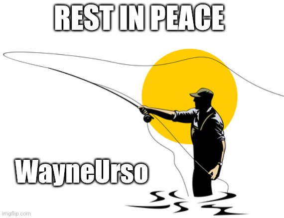 Forever Flyfishing | REST IN PEACE; WayneUrso | image tagged in fly fishing | made w/ Imgflip meme maker