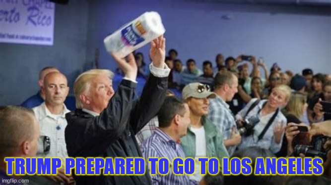 Trump to go to Los Angeles | TRUMP PREPARED TO GO TO LOS ANGELES | image tagged in trump to go to los angeles,left over paper towels,not a drop of water,nor a rake,maga mistake,plexiglass president | made w/ Imgflip meme maker