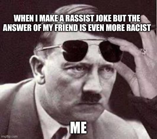 hitler sunglasses | WHEN I MAKE A RASSIST JOKE BUT THE ANSWER OF MY FRIEND IS EVEN MORE RACIST; ME | image tagged in hitler sunglasses,fun,funny,hitler,nazi,friends | made w/ Imgflip meme maker