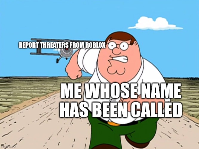 Peter Griffin running away | REPORT THREATERS FROM ROBLOX; ME WHOSE NAME HAS BEEN CALLED | image tagged in peter griffin running away,roblox | made w/ Imgflip meme maker