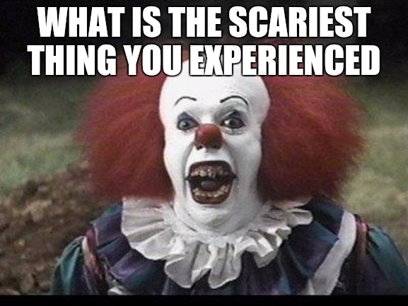 Scary Clown | WHAT IS THE SCARIEST THING YOU EXPERIENCED | image tagged in scary clown | made w/ Imgflip meme maker