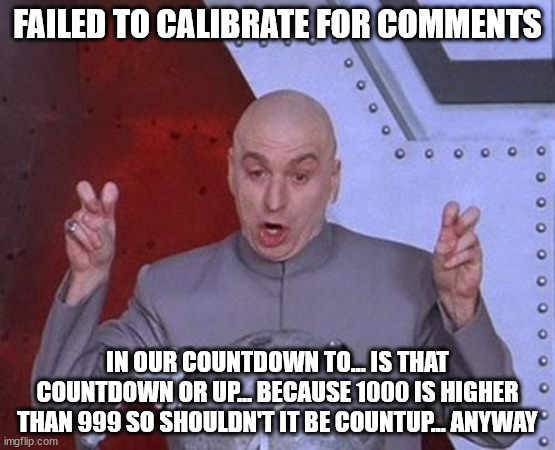 still cannot believe in no amount of time will be one-third of points toward 100K | FAILED TO CALIBRATE FOR COMMENTS; IN OUR COUNTDOWN TO... IS THAT COUNTDOWN OR UP... BECAUSE 1000 IS HIGHER THAN 999 SO SHOULDN'T IT BE COUNTUP... ANYWAY | image tagged in memes,dr evil laser | made w/ Imgflip meme maker