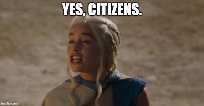 Daenerys derp | YES, CITIZENS. | image tagged in daenerys derp | made w/ Imgflip meme maker