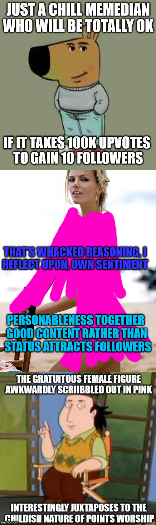aware that audience i hope for looks past deconstruction of those as audience needful of critical analysis, w/ 1000 foot stare | THAT'S WHACKED REASONING, I 
REFLECT UPON, OWN SENTIMENT; PERSONABLENESS TOGETHER 
GOOD CONTENT RATHER THAN
 STATUS ATTRACTS FOLLOWERS | image tagged in brooklyn decker | made w/ Imgflip meme maker