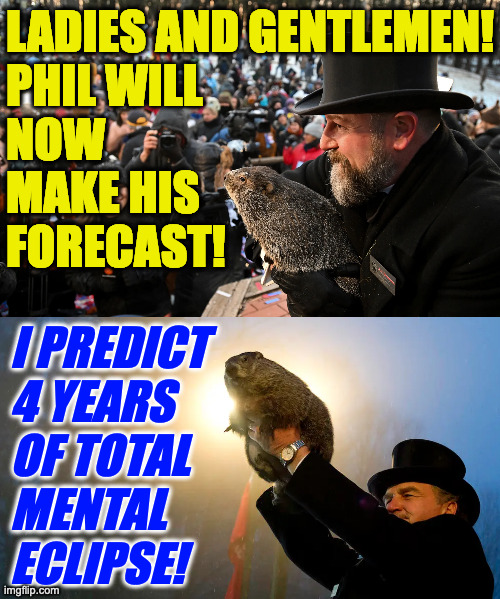 LADIES AND GENTLEMEN!
PHIL WILL
NOW
MAKE HIS
FORECAST! I PREDICT
4 YEARS
OF TOTAL
MENTAL
ECLIPSE! | made w/ Imgflip meme maker