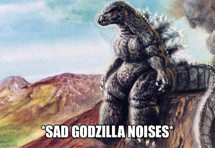 *SAD GODZILLA NOISES* | image tagged in sad godzilla | made w/ Imgflip meme maker