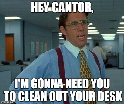 That Would Be Great | HEY CANTOR, I'M GONNA NEED YOU TO CLEAN OUT YOUR DESK | image tagged in memes,that would be great | made w/ Imgflip meme maker