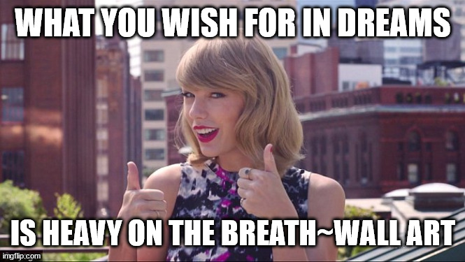 Taylor Swift Thumbs Up | WHAT YOU WISH FOR IN DREAMS IS HEAVY ON THE BREATH~WALL ART | image tagged in taylor swift thumbs up | made w/ Imgflip meme maker