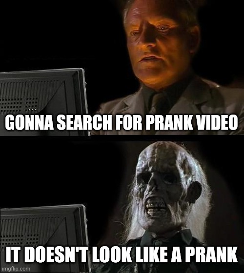 I'll Just Wait Here | GONNA SEARCH FOR PRANK VIDEO; IT DOESN'T LOOK LIKE A PRANK | image tagged in memes,i'll just wait here | made w/ Imgflip meme maker