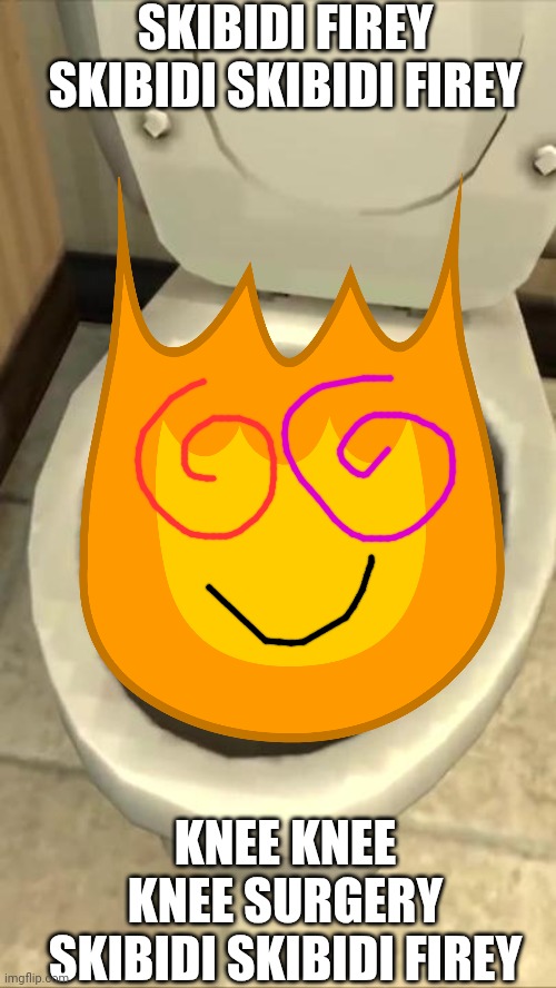 Skibidi toilet | SKIBIDI FIREY SKIBIDI SKIBIDI FIREY KNEE KNEE KNEE SURGERY SKIBIDI SKIBIDI FIREY | image tagged in skibidi toilet | made w/ Imgflip meme maker