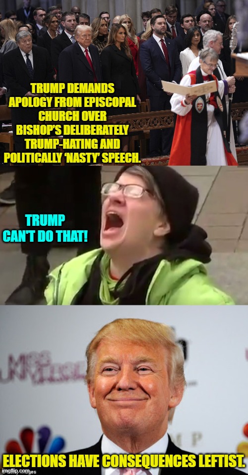 Consequences leftists . . . become accustomed to the idea. | TRUMP DEMANDS APOLOGY FROM EPISCOPAL CHURCH OVER BISHOP’S DELIBERATELY TRUMP-HATING AND POLITICALLY ‘NASTY’ SPEECH. TRUMP CAN'T DO THAT! ELECTIONS HAVE CONSEQUENCES LEFTIST. | image tagged in yep | made w/ Imgflip meme maker