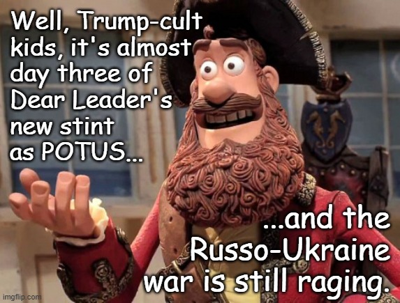 Quelle surprise. | Well, Trump-cult
kids, it's almost
day three of
Dear Leader's
new stint 
as POTUS... ...and the
Russo-Ukraine
war is still raging. | image tagged in well yes but actually no,trump lies,fakery,russo-ukrainian war,still waiting,ooops | made w/ Imgflip meme maker