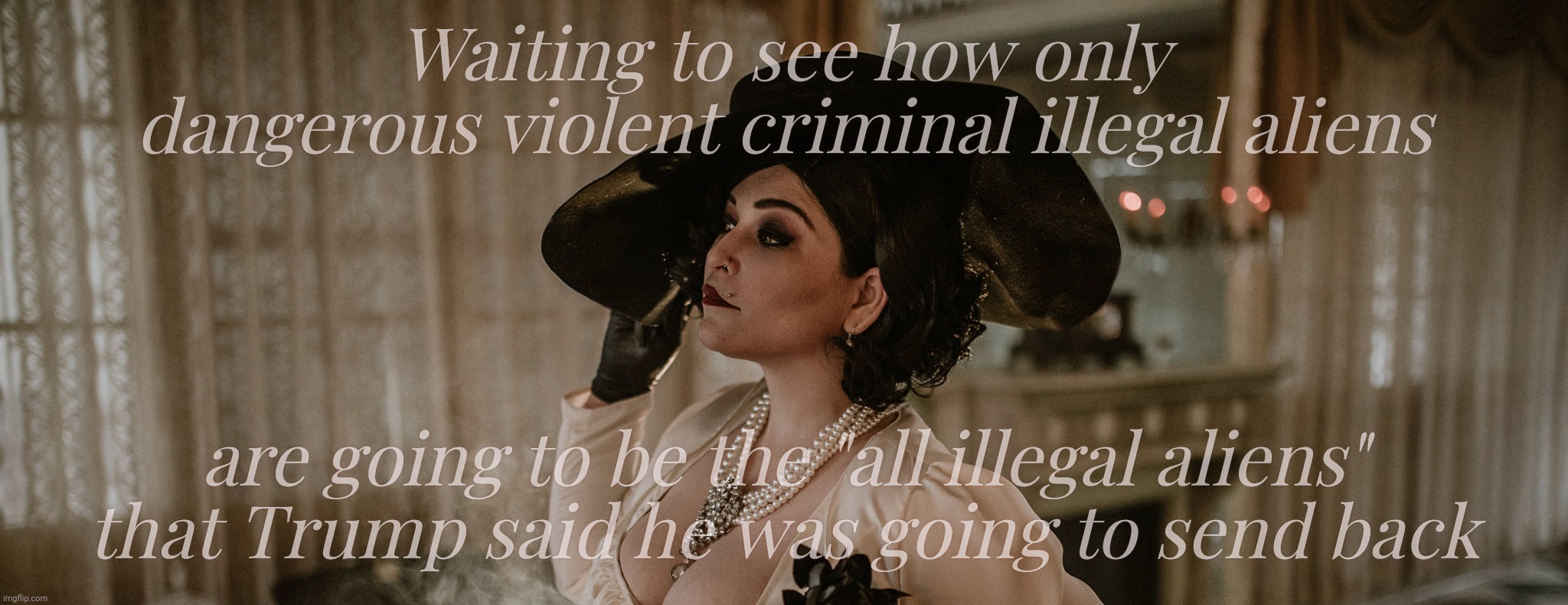 From all illegal aliens to no worries, it's only going to the the violent criminal ones getting the boot,,,  | Waiting to see how only
dangerous violent criminal illegal aliens are going to be the "all illegal aliens"
that Trump said he was going to s | image tagged in lady dimitrescu,illegal aliens,mass deportation,only the criminal ones,but aren't all illegals illegal,promises promises | made w/ Imgflip meme maker