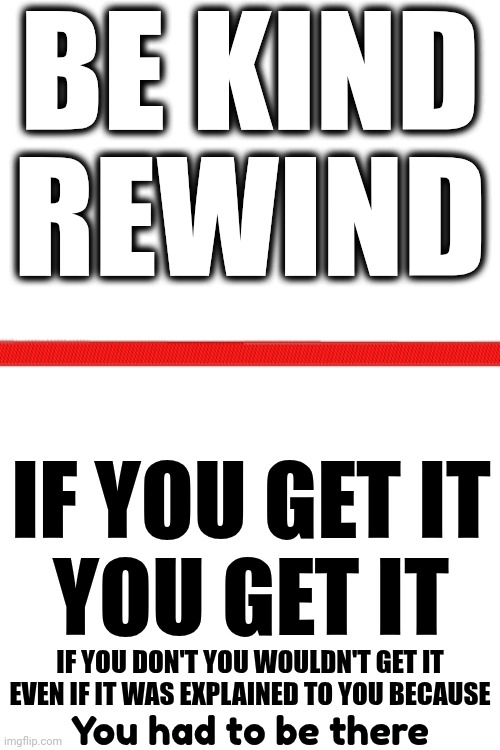 Simply The Best.  Better Than ALL The Rest! | BE KIND; REWIND; IF YOU GET IT
YOU GET IT; IF YOU DON'T YOU WOULDN'T GET IT EVEN IF IT WAS EXPLAINED TO YOU BECAUSE; You had to be there | image tagged in you wouldn't get it,you wouldn't understand,oblivious,good times,memes,you had to be there | made w/ Imgflip meme maker