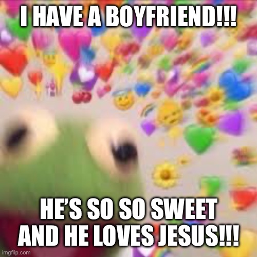 We met at a friend’s birthday party | I HAVE A BOYFRIEND!!! HE’S SO SO SWEET AND HE LOVES JESUS!!! | image tagged in kermit with hearts | made w/ Imgflip meme maker