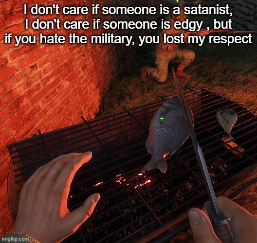 bro is grilling a fish | I don't care if someone is a satanist, I don't care if someone is edgy , but if you hate the military, you lost my respect | image tagged in bro is grilling a fish | made w/ Imgflip meme maker