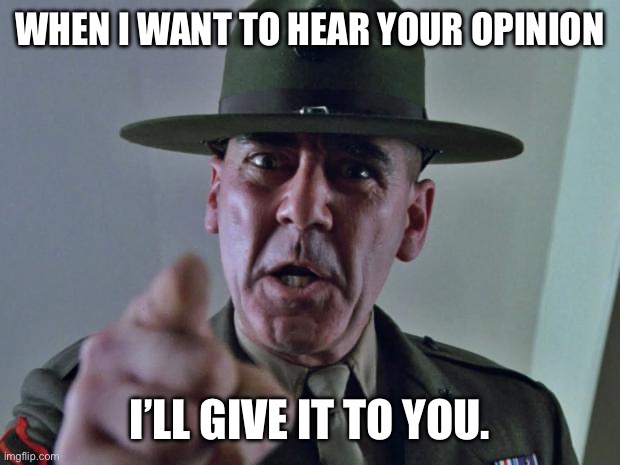 Drill Sergeant | WHEN I WANT TO HEAR YOUR OPINION I’LL GIVE IT TO YOU. | image tagged in drill sergeant | made w/ Imgflip meme maker