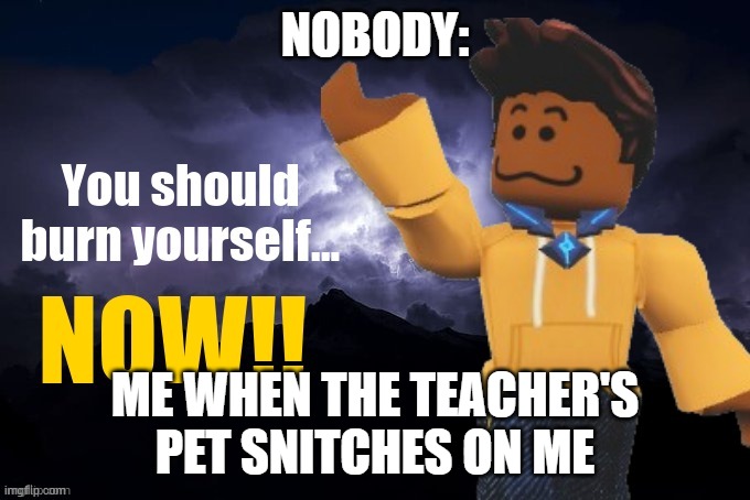 hope they burn in heck | NOBODY:; ME WHEN THE TEACHER'S PET SNITCHES ON ME | image tagged in you should burn yourself now | made w/ Imgflip meme maker