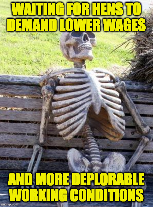 Waiting Skeleton Meme | WAITING FOR HENS TO
DEMAND LOWER WAGES AND MORE DEPLORABLE
WORKING CONDITIONS | image tagged in memes,waiting skeleton | made w/ Imgflip meme maker