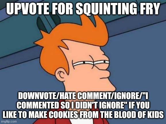 Futurama Fry | UPVOTE FOR SQUINTING FRY; DOWNVOTE/HATE COMMENT/IGNORE/"I COMMENTED SO I DIDN'T IGNORE" IF YOU LIKE TO MAKE COOKIES FROM THE BLOOD OF KIDS | image tagged in memes | made w/ Imgflip meme maker