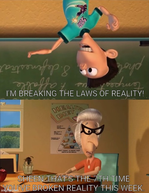 Reality can't hold sheen | I'M BREAKING THE LAWS OF REALITY! SHEEN THAT'S THE 7TH TIME YOU'VE BROKEN REALITY THIS WEEK. | image tagged in jimmy neutron meme,jimmy neutron,broken,funny memes,cartoon,nickelodeon | made w/ Imgflip meme maker