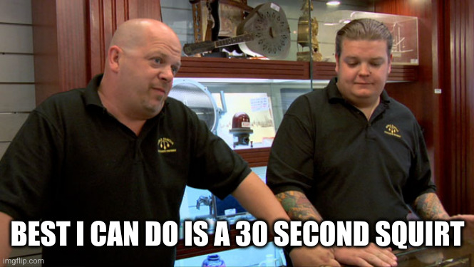 Pawn Stars Best I Can Do | BEST I CAN DO IS A 30 SECOND SQUIRT | image tagged in pawn stars best i can do | made w/ Imgflip meme maker