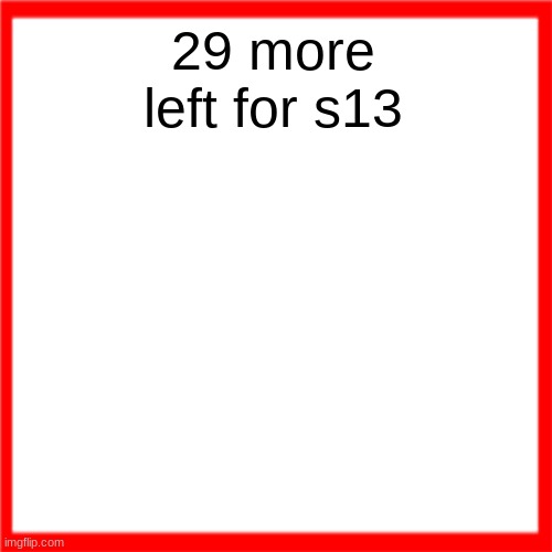 Red box | 29 more left for s13 | image tagged in red box | made w/ Imgflip meme maker