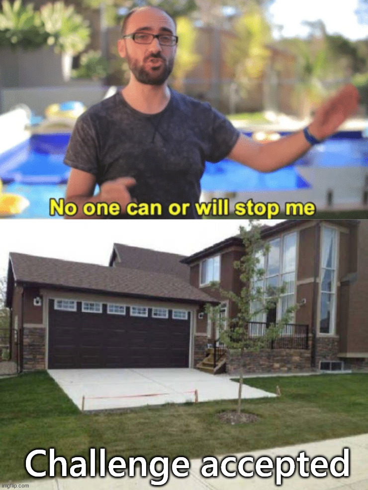 Well the garage is useless | Challenge accepted | image tagged in no one can or will stop me | made w/ Imgflip meme maker