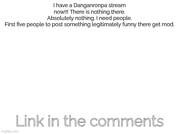 It's called Danganronpa_chaos, and I am still working on writing the rules. | I have a Danganronpa stream now!!! There is nothing there. Absolutely nothing. I need people.

First five people to post something legitimately funny there get mod. Link in the comments | image tagged in danganronpa,stream | made w/ Imgflip meme maker