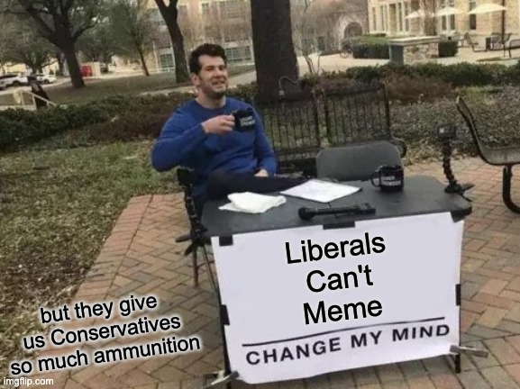 Change My Mind | Liberals
Can't
Meme; but they give us Conservatives so much ammunition | image tagged in memes,change my mind | made w/ Imgflip meme maker