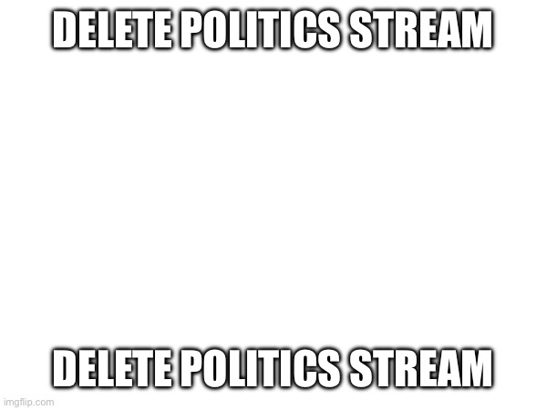 DELETE POLITICS STREAM; DELETE POLITICS STREAM | image tagged in politics suck | made w/ Imgflip meme maker