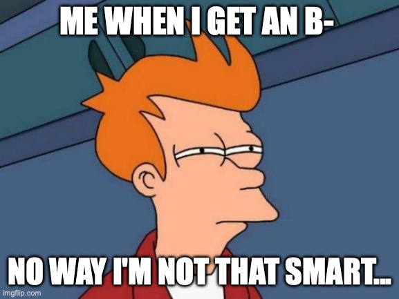 Futurama Fry | ME WHEN I GET AN B-; NO WAY I'M NOT THAT SMART... | image tagged in memes,futurama fry | made w/ Imgflip meme maker