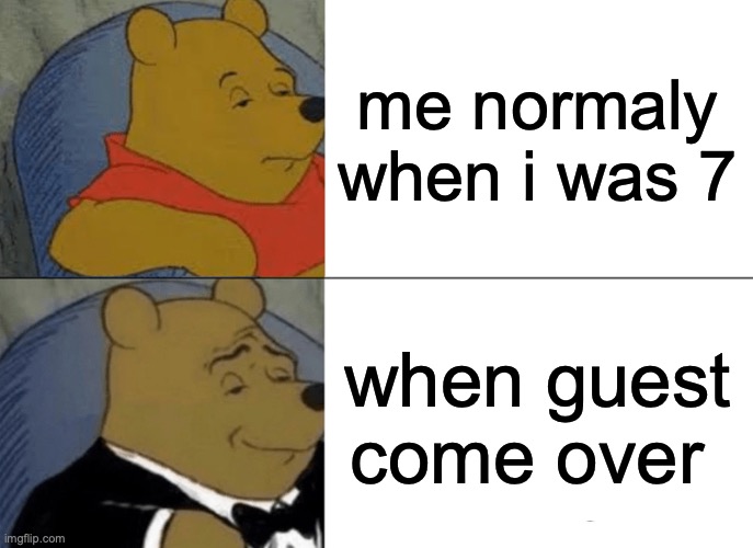 Tuxedo Winnie The Pooh | me normaly when i was 7; when guest come over | image tagged in memes,tuxedo winnie the pooh | made w/ Imgflip meme maker