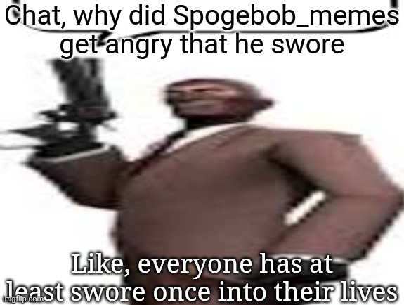 Shit is not even that serious, if you're a Muslim, I still don't understand | Chat, why did Spogebob_memes get angry that he swore; Like, everyone has at least swore once into their lives | image tagged in tf2 spy,msmg,memes | made w/ Imgflip meme maker