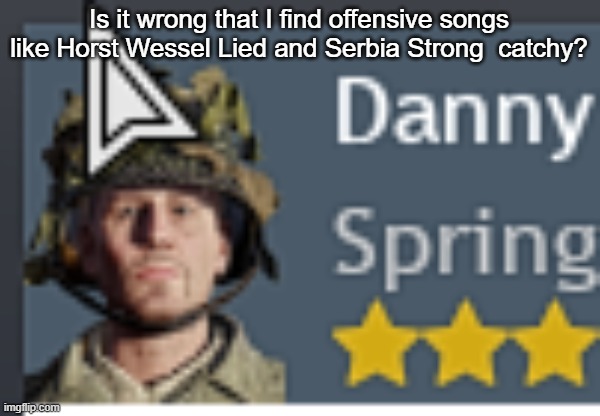 Danny | Is it wrong that I find offensive songs like Horst Wessel Lied and Serbia Strong  catchy? | image tagged in danny | made w/ Imgflip meme maker