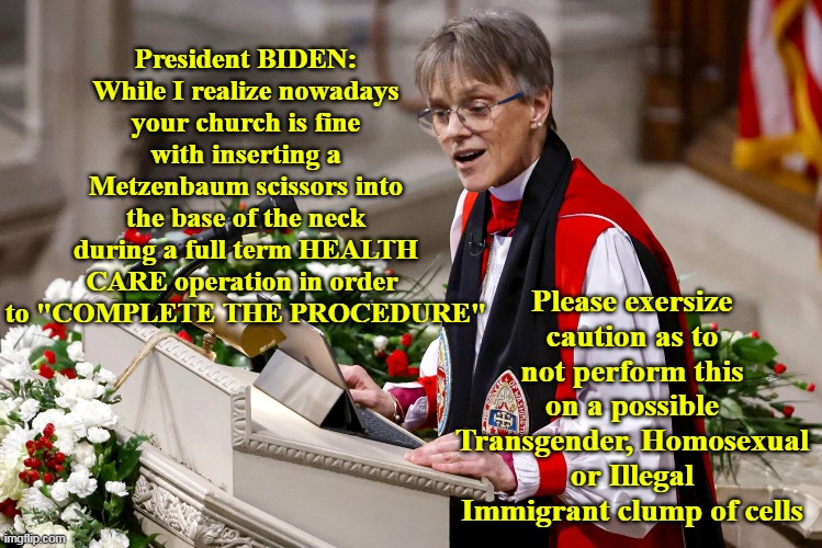 Good for the Goose? Well, you know... | President BIDEN:
While I realize nowadays your church is fine with inserting a Metzenbaum scissors into the base of the neck during a full term HEALTH CARE operation in order 
to "COMPLETE THE PROCEDURE"; Please exersize caution as to not perform this on a possible Transgender, Homosexual or Illegal Immigrant clump of cells | image tagged in bishop inauguration admonish biden meme | made w/ Imgflip meme maker