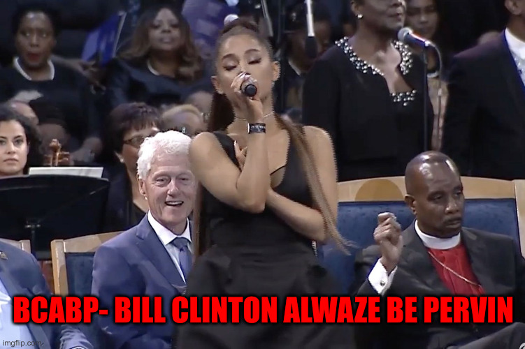 bill clinton funeral ariana | BCABP- BILL CLINTON ALWAZE BE PERVIN | image tagged in bill clinton funeral ariana | made w/ Imgflip meme maker