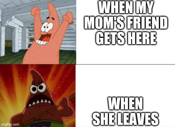 just act nice like nothing just happened... | WHEN MY MOM'S FRIEND GETS HERE; WHEN SHE LEAVES | image tagged in patrick star happy and angry | made w/ Imgflip meme maker