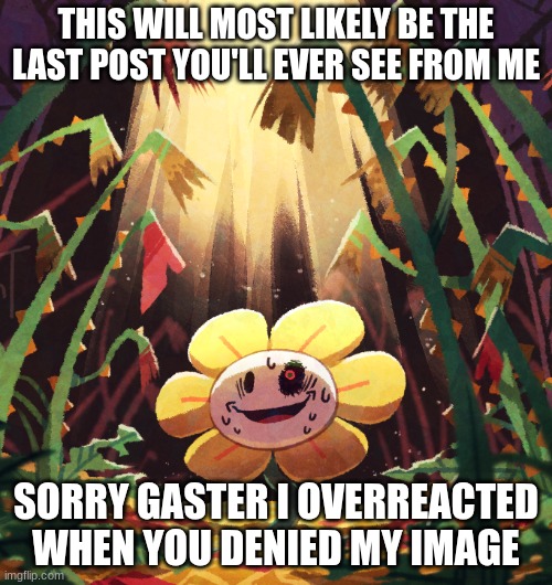 goodbye | THIS WILL MOST LIKELY BE THE LAST POST YOU'LL EVER SEE FROM ME; SORRY GASTER I OVERREACTED WHEN YOU DENIED MY IMAGE | image tagged in flowey_the_memer announcement template | made w/ Imgflip meme maker