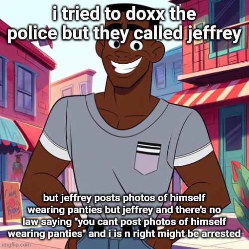 Edward Rockingson | i tried to doxx the police but they called jeffrey; but jeffrey posts photos of himself wearing panties but jeffrey and there's no law saying "you cant post photos of himself wearing panties" and i is n right might be arrested | image tagged in edward rockingson | made w/ Imgflip meme maker