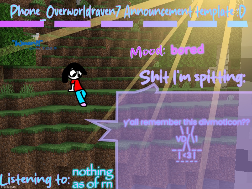 Phone_Overworldraven7 Announcement template:D | bored; y’all remember this divmoticon??
\ | /
VD/\1
__/\__
| <3 |
‾ ‾ ‾ ‾ ‾; nothing as of rn | image tagged in phone_overworldraven7 announcement template d | made w/ Imgflip meme maker